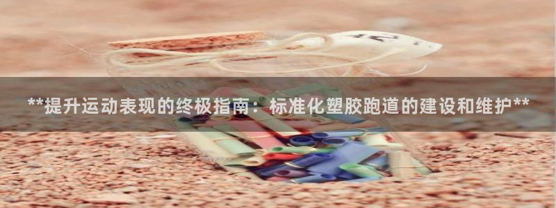 红足一1世手机版赛果：**提升运动表现的终极指南：标准化塑胶跑道的建设和维护**