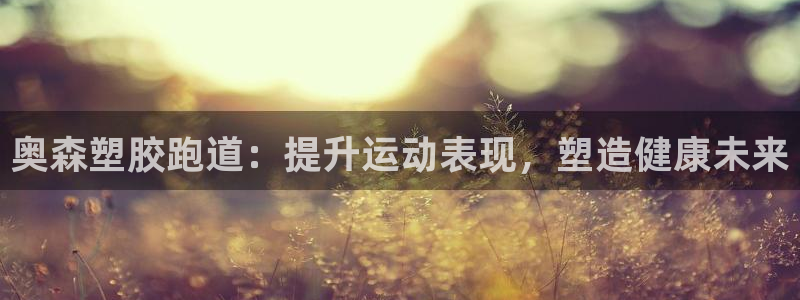 777814红·足一世：奥森塑胶跑道：提升运动表现，塑造健康未来
