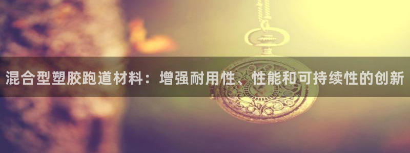 红足一1世即时比分：混合型塑胶跑道材料：增强耐用性、性能和可持续性的创新