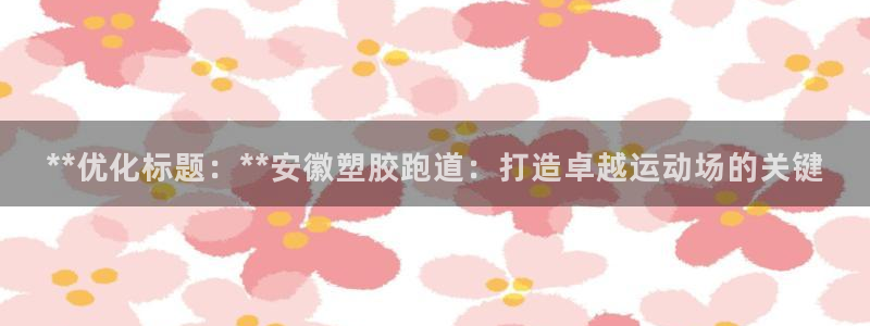 红足一1世666814足球比分网：**优化标题：**安徽塑胶跑道：打造卓越运动场的关键