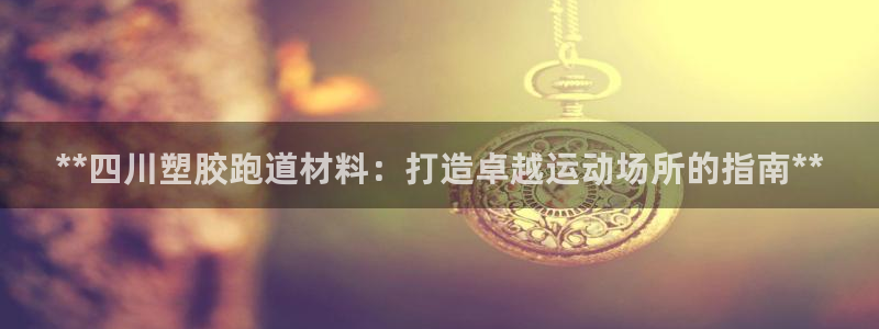 红足一1世66814：**四川塑胶跑道材料：打造卓越运动场所的指南**