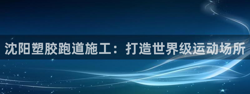 红足一1世666814足球：沈阳塑胶跑道施工：打造世界级运动场所