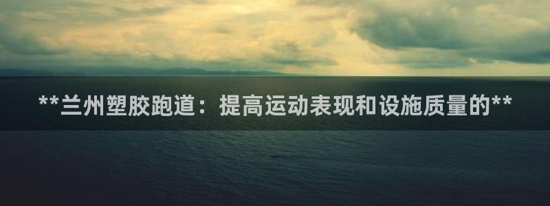 红足1一世红：**兰州塑胶跑道：提高运动表现和设施质量的**