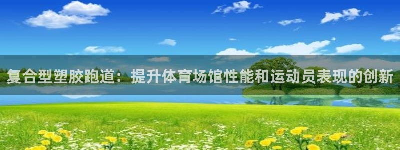 红足1世官网：复合型塑胶跑道：提升体育场馆性能和运动员表现的创新