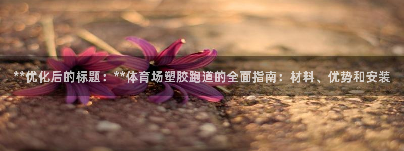 百度红足一1视频在线观看：**优化后的标题：**体育场塑胶跑道的全面指南：材料、优势和安装