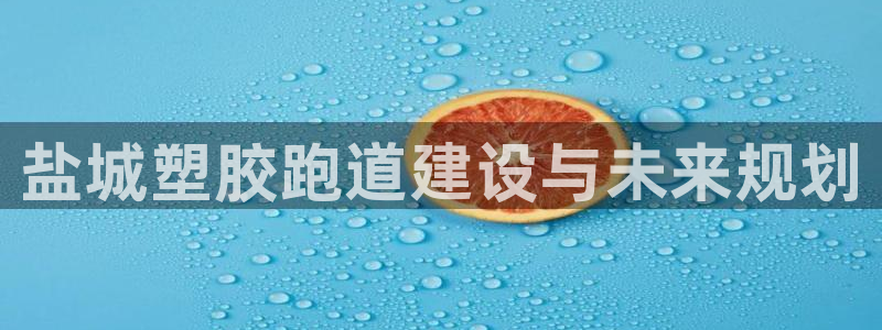 红足一1世开奖记录：盐城塑胶跑道建设与未来规划