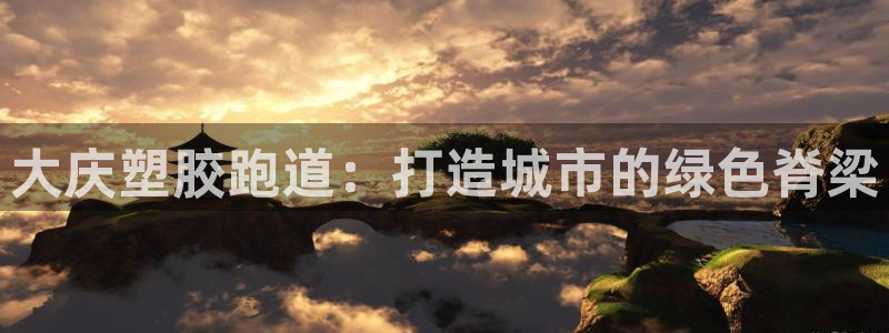红足一1世666814足球：大庆塑胶跑道：打造城市的绿色脊梁