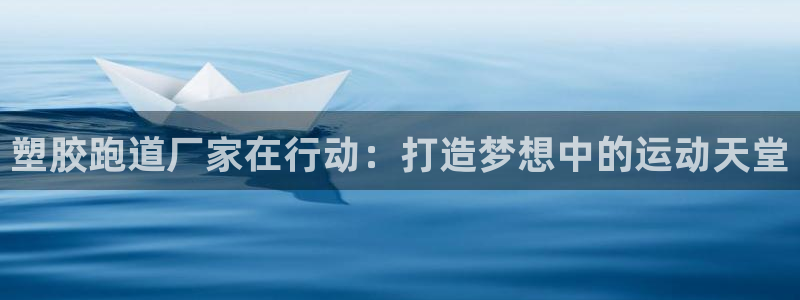 红姐现场直播开奖记录：塑胶跑道厂家在行动：打造梦想中的运动天堂