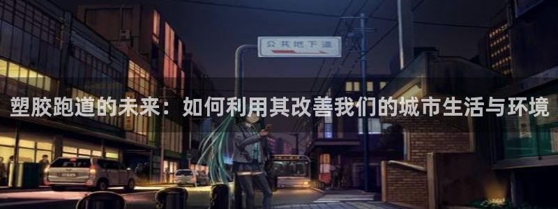 红足1世手机下载：塑胶跑道的未来：如何利用其改善我们的城市生活与环境