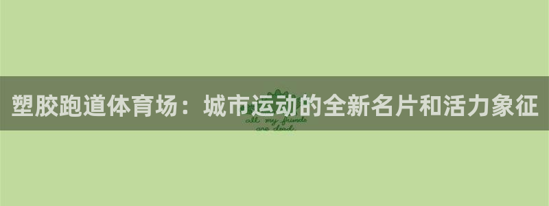 百度红足一1是干什么的：塑胶跑道体育场：城市运动的全新名片和活力象征