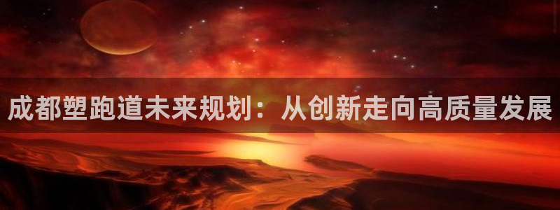 红足一比分网：成都塑跑道未来规划：从创新走向高质量发展