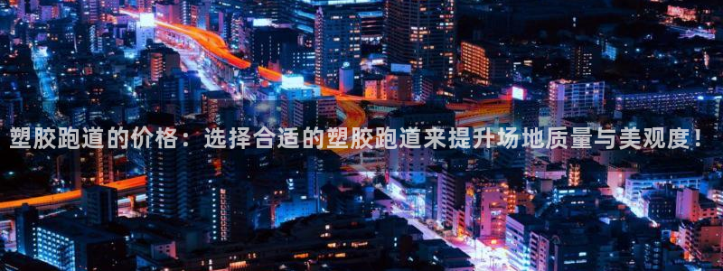 红足1世足球网址：塑胶跑道的价格：选择合适的塑胶跑道来提升场地质量与美观度！