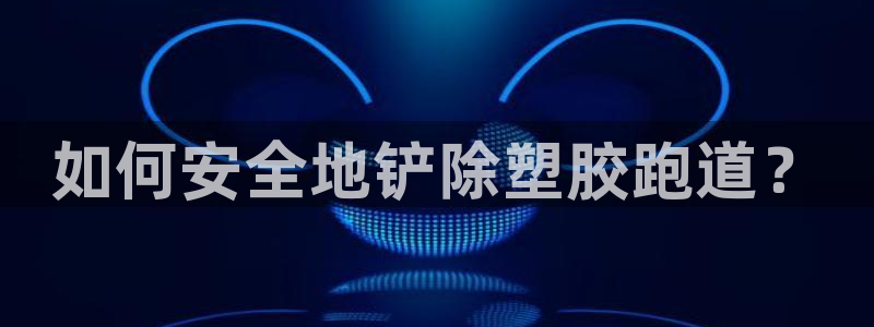 红足1世手机板：如何安全地铲除塑胶跑道？