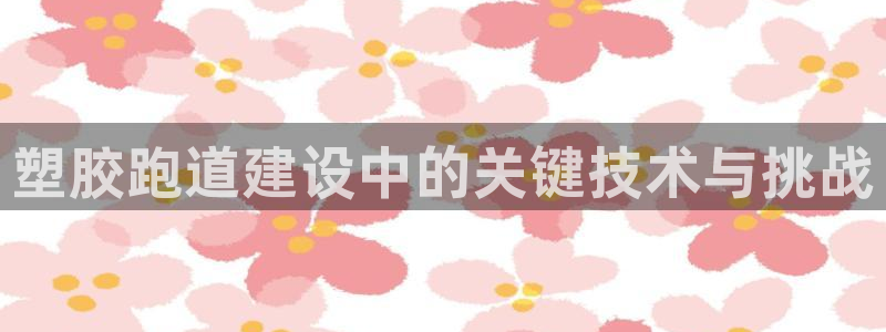 红足1世开奖预测:塑胶跑道建设中的关键技术与挑战