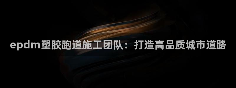 红足体育网：epdm塑胶跑道施工团队：打造高品质城市道路
