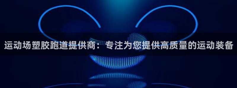 55814红足1世:运动场塑胶跑道提供商:专注为您提供高质量的运动装备