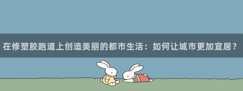 红足一1世开奖记录:在修塑胶跑道上创造美丽的都市生活:如何让城市更加宜居?