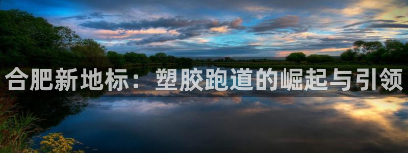 红足1世1站2站管理网：合肥新地标：塑胶跑道的崛起与引领