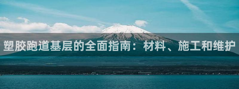 红足i世足球手机网:塑胶跑道基层的全面指南:材料、施工和维护