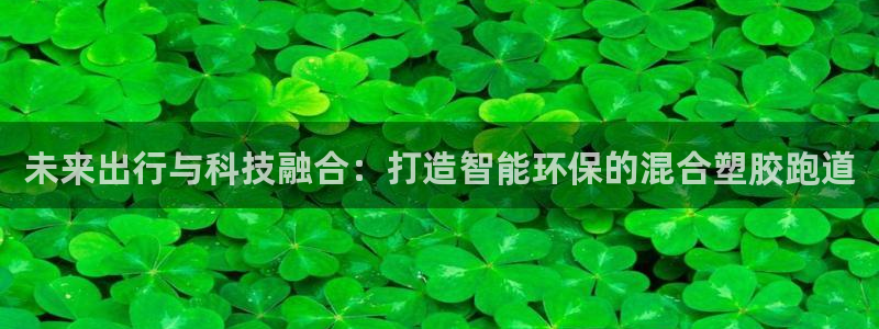 红足i世足球手机网：未来出行与科技融合：打造智能环保的混合塑胶跑道