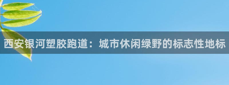 百度红足一1使用说明:西安银河塑胶跑道:城市休闲绿野的标志性地标