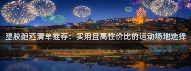 红足1世1站：塑胶跑道清单推荐：实用且高性价比的运动场地选择