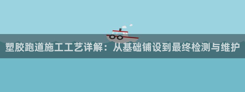 红足一1世手机版新皇冠：塑胶跑道施工工艺详解：从基础铺设到最终检测与维护