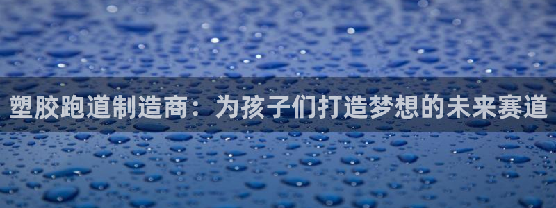 666814红·足一世比分：塑胶跑道制造商：为孩子们打造梦想的未来赛道