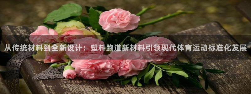 红足1一世开奖版：从传统材料到全新设计：塑料跑道新材料引领现代体育运动标准化发展