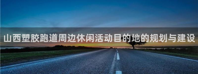 百度红足一1世：山西塑胶跑道周边休闲活动目的地的规划与建设