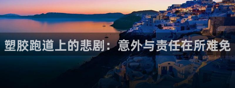 红足一1世666814足球比分网：塑胶跑道上的悲剧：意外与责任在所难免