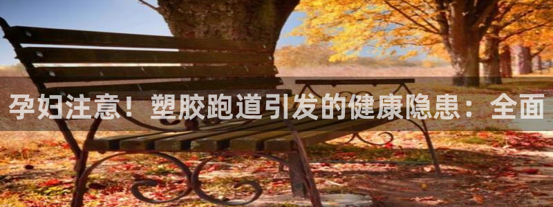 红足一1世即时比分：孕妇注意！塑胶跑道引发的健康隐患：全面