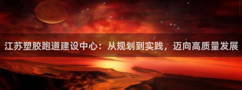 红足1一世开奖版：江苏塑胶跑道建设中心：从规划到实践，迈向高质量发展